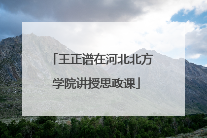 王正谱在河北北方学院讲授思政课