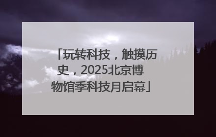 玩转科技，触摸历史，2025北京博物馆季科技月启幕