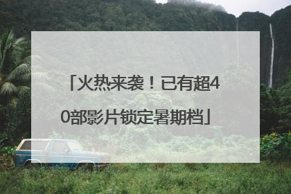 火热来袭！已有超40部影片锁定暑期档