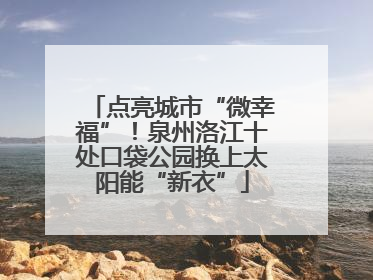 点亮城市“微幸福”！泉州洛江十处口袋公园换上太阳能“新衣”