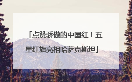 点赞骄傲的中国红！五星红旗亮相哈萨克斯坦