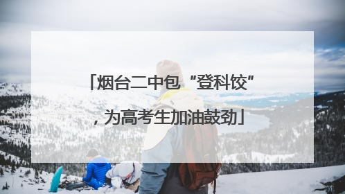 烟台二中包“登科饺”，为高考生加油鼓劲