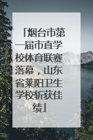 烟台市第一届市直学校体育联赛落幕，山东省莱阳卫生学校斩获佳绩
