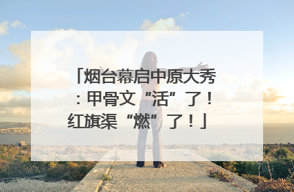 烟台幕启中原大秀：甲骨文“活”了！红旗渠“燃”了！
