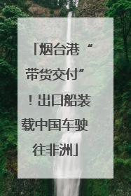 烟台港“带货交付”！出口船装载中国车驶往非洲