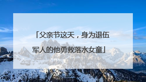 父亲节这天，身为退伍军人的他勇救落水女童