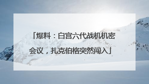爆料：白宫六代战机机密会议，扎克伯格突然闯入