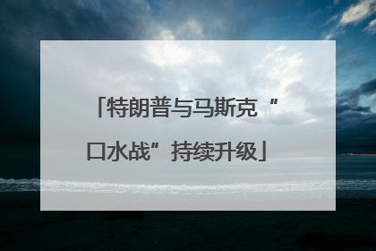 特朗普与马斯克“口水战”持续升级