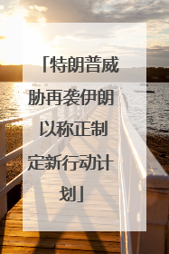 特朗普威胁再袭伊朗 以称正制定新行动计划