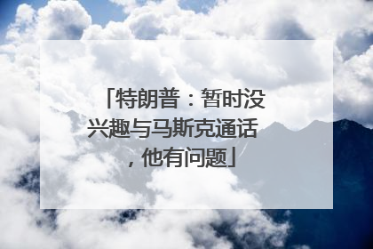 特朗普：暂时没兴趣与马斯克通话，他有问题