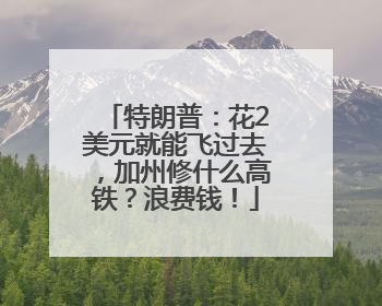 特朗普：花2美元就能飞过去，加州修什么高铁？浪费钱！