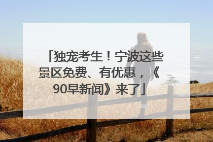 独宠考生！宁波这些景区免费、有优惠，《90早新闻》来了
