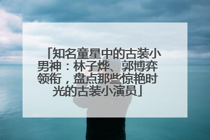 知名童星中的古装小男神：林子烨、郭博弈领衔，盘点那些惊艳时光的古装小演员