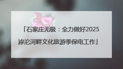石家庄无极：全力做好2025滹沱河畔文化旅游季保电工作