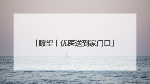 瞭望丨优医送到家门口