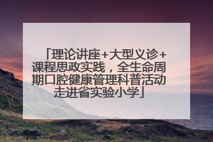 理论讲座+大型义诊+课程思政实践，全生命周期口腔健康管理科普活动走进省实验小学