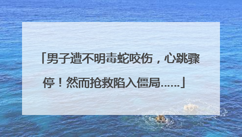 男子遭不明毒蛇咬伤，心跳骤停！然而抢救陷入僵局……