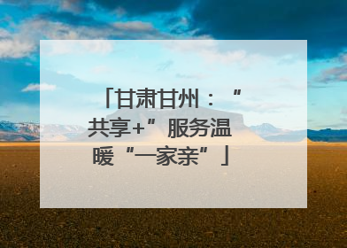 甘肃甘州：“共享+”服务温暖“一家亲”