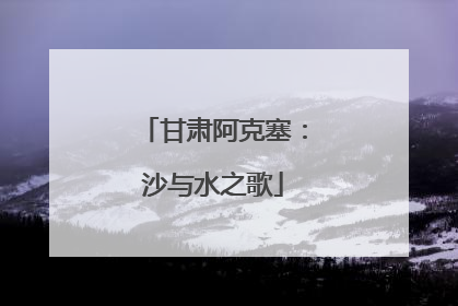 甘肃阿克塞：沙与水之歌