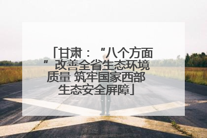 甘肃：“八个方面”改善全省生态环境质量 筑牢国家西部生态安全屏障