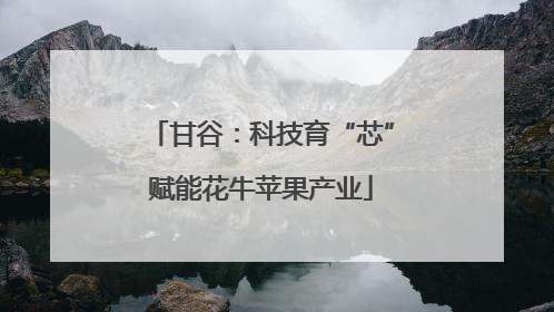 甘谷：科技育“芯”赋能花牛苹果产业