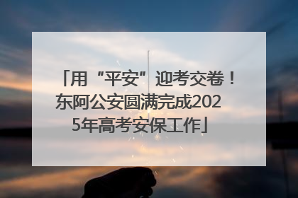 用“平安”迎考交卷！东阿公安圆满完成2025年高考安保工作