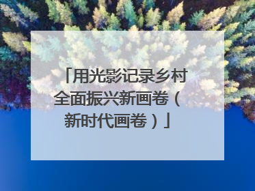 用光影记录乡村全面振兴新画卷（新时代画卷）