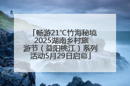 畅游21℃竹海秘境 2025湖南乡村旅游节（益阳桃江）系列活动5月29日启幕
