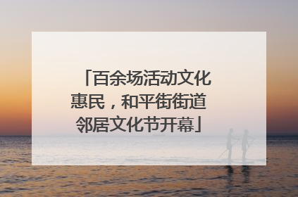 百余场活动文化惠民，和平街街道邻居文化节开幕
