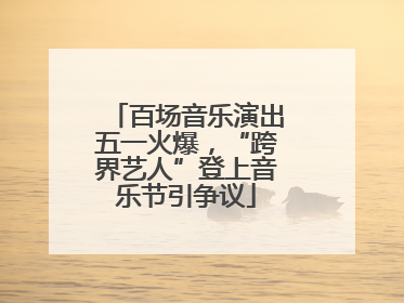 百场音乐演出五一火爆，“跨界艺人”登上音乐节引争议
