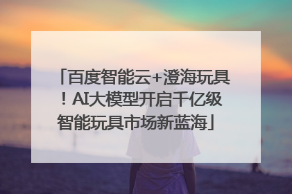 百度智能云+澄海玩具！AI大模型开启千亿级智能玩具市场新蓝海