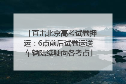 直击北京高考试卷押运：6点前后试卷运送车辆陆续驶向各考点