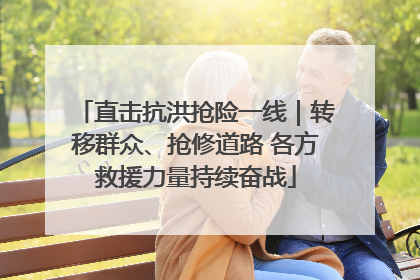直击抗洪抢险一线｜转移群众、抢修道路 各方救援力量持续奋战