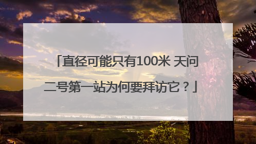 直径可能只有100米 天问二号第一站为何要拜访它？