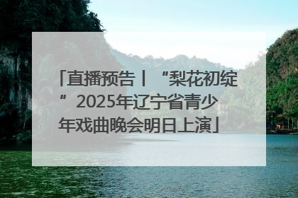 直播预告丨“梨花初绽”2025年辽宁省青少年戏曲晚会明日上演