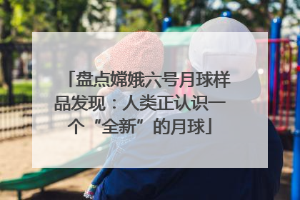 盘点嫦娥六号月球样品发现：人类正认识一个“全新”的月球