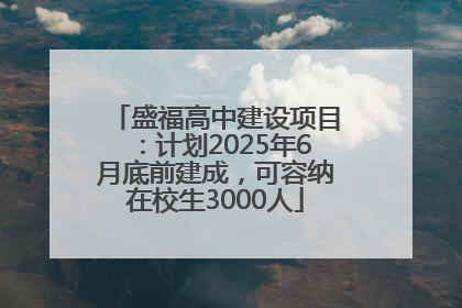 盛福高中建设项目：计划2025年6月底前建成，可容纳在校生3000人