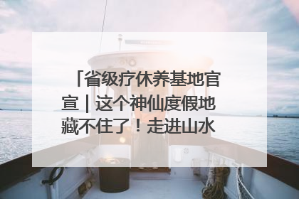 省级疗休养基地官宣｜这个神仙度假地藏不住了！走进山水秘境 开启一场野奢度假之旅！