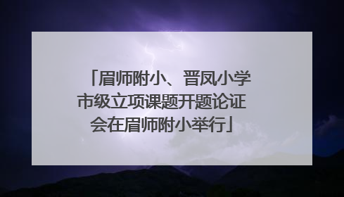 眉师附小、晋凤小学市级立项课题开题论证会在眉师附小举行
