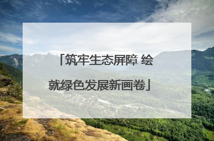筑牢生态屏障 绘就绿色发展新画卷