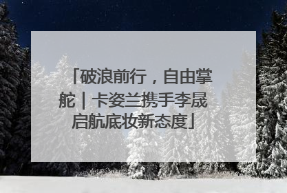 破浪前行，自由掌舵｜卡姿兰携手李晟启航底妆新态度