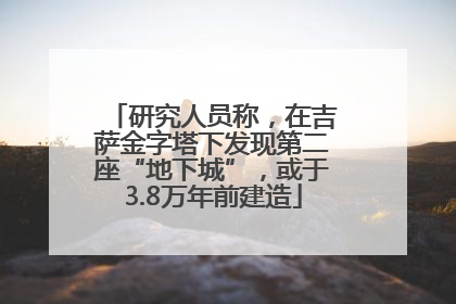 研究人员称，在吉萨金字塔下发现第二座“地下城”，或于3.8万年前建造
