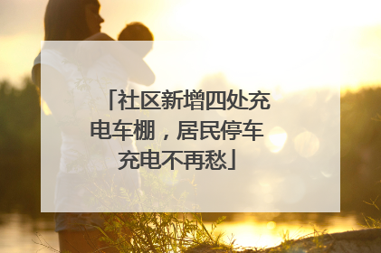 社区新增四处充电车棚，居民停车充电不再愁