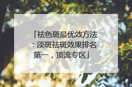 祛色斑最优效方法：淡斑祛斑效果排名第一，顶流专区