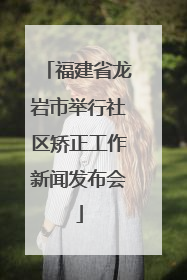 福建省龙岩市举行社区矫正工作新闻发布会