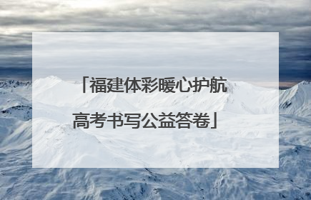 福建体彩暖心护航高考书写公益答卷