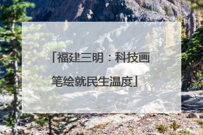 福建三明：科技画笔绘就民生温度
