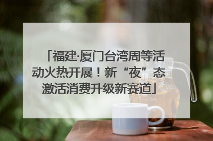 福建·厦门台湾周等活动火热开展！新“夜”态激活消费升级新赛道