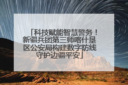 科技赋能智慧警务！新疆兵团第三师喀什垦区公安局构建数字防线守护边疆平安