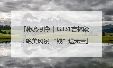 秘境·引擎｜G331吉林段：绝美风景 “钱”途无量